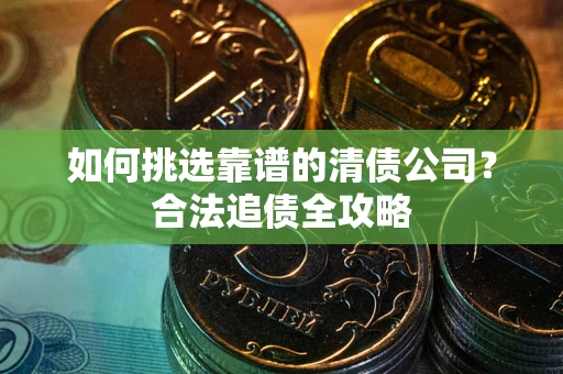 济南如何挑选靠谱的清债公司？合法追债全攻略