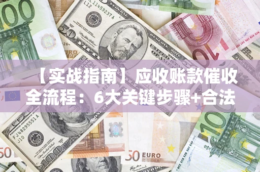 济南【实战指南】应收账款催收全流程：6大关键步骤+合法回款技巧