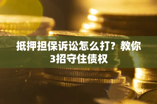 济南抵押担保诉讼怎么打？教你3招守住债权
