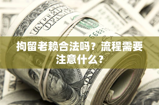 济南拘留老赖合法吗？流程需要注意什么？
