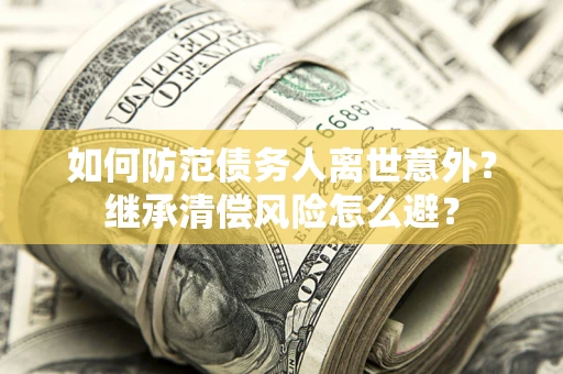 济南如何防范债务人离世意外？继承清偿风险怎么避？