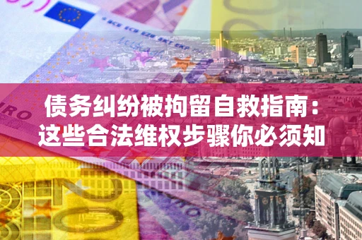 济南债务纠纷被拘留自救指南：这些合法维权步骤你必须知道！