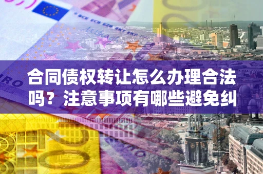 济南合同债权转让怎么办理合法吗？注意事项有哪些避免纠纷？