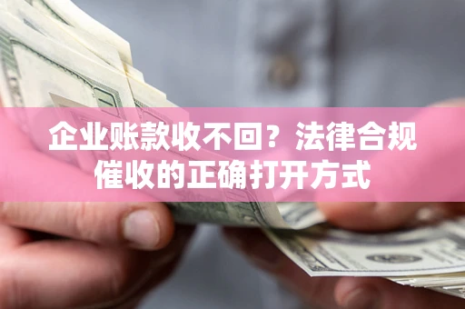 济南企业账款收不回？法律合规催收的正确打开方式