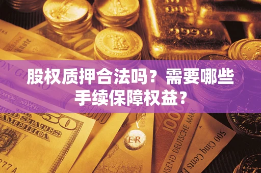 济南股权质押合法吗？需要哪些手续保障权益？