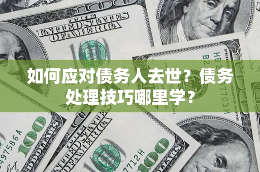 济南如何应对债务人去世？债务处理技巧哪里学？