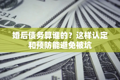 济南婚后债务算谁的？这样认定和预防能避免被坑