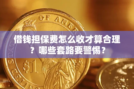 济南借钱担保费怎么收才算合理？哪些套路要警惕？