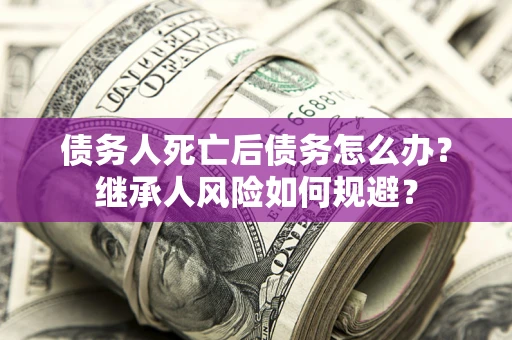 济南债务人死亡后债务怎么办？继承人风险如何规避？