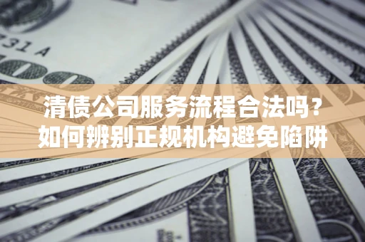 济南清债公司服务流程合法吗？如何辨别正规机构避免陷阱？