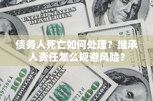 济南债务人死亡如何处理？继承人责任怎么规避风险？