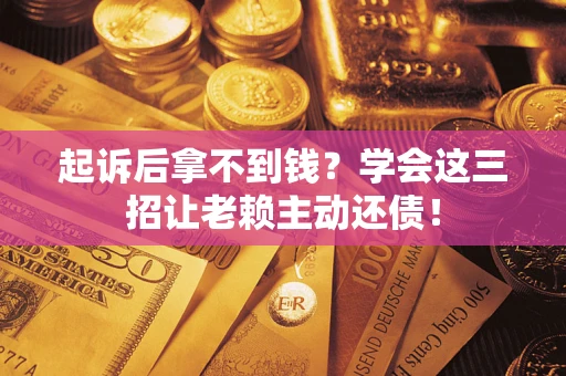 济南起诉后拿不到钱？学会这三招让老赖主动还债！