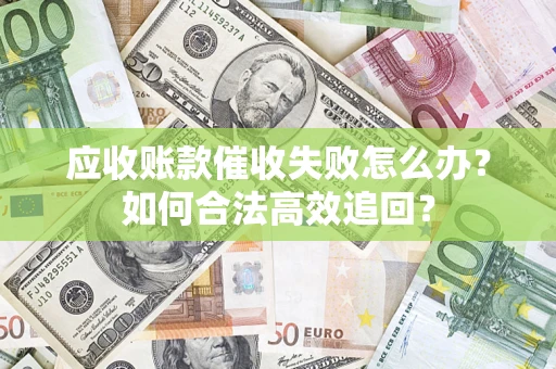 济南应收账款催收失败怎么办？如何合法高效追回？