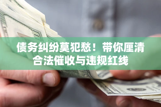济南债务纠纷莫犯愁！带你厘清合法催收与违规红线