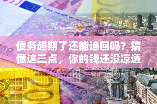 济南债务超期了还能追回吗？搞懂这三点，你的钱还没凉透