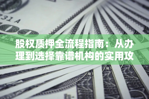 济南股权质押全流程指南：从办理到选择靠谱机构的实用攻略
