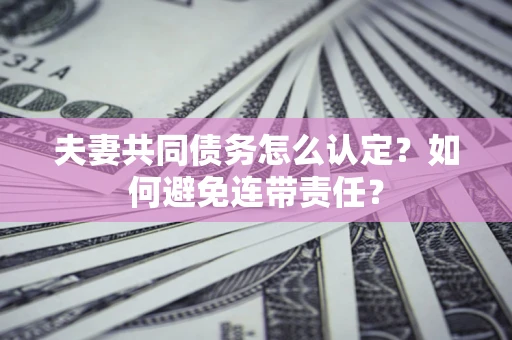 济南夫妻共同债务怎么认定？如何避免连带责任？