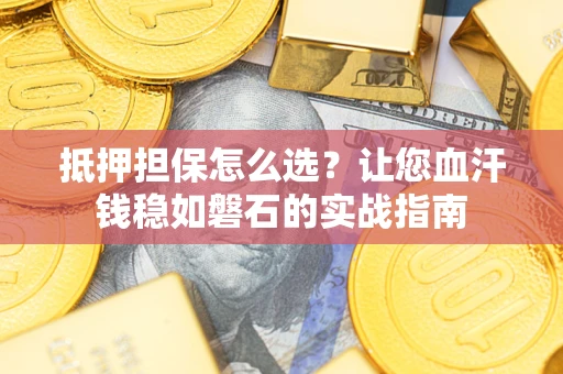 济南抵押担保怎么选？让您血汗钱稳如磐石的实战指南