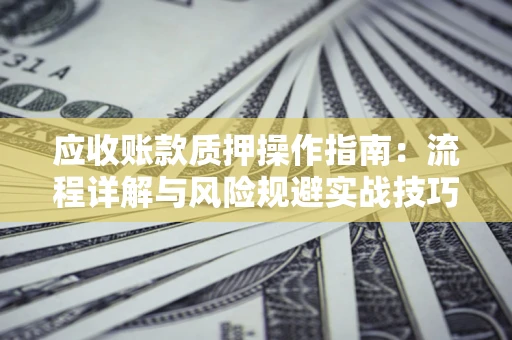 济南应收账款质押操作指南:流程详解与风险规避实战技巧 济南应收账款质押操作指南:流程详解与风险规避实战技巧