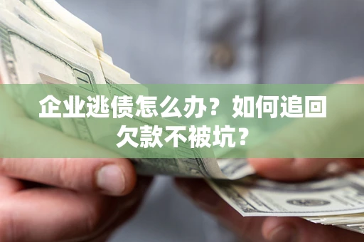 济南企业逃债怎么办？如何追回欠款不被坑？