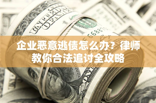 济南企业恶意逃债怎么办？律师教你合法追讨全攻略