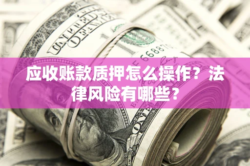 济南应收账款质押怎么操作？法律风险有哪些？