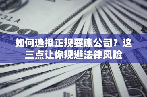 济南如何选择正规要账公司？这三点让你规避法律风险