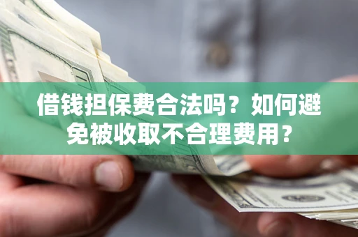 济南借钱担保费合法吗？如何避免被收取不合理费用？