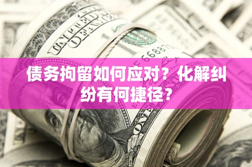 济南债务拘留如何应对？化解纠纷有何捷径？
