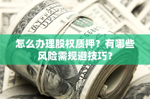 济南怎么办理股权质押？有哪些风险需规避技巧？