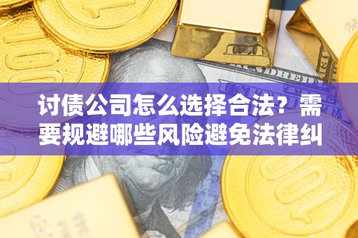 济南讨债公司怎么选择合法?需要规避哪些风险避免法律纠纷? 济南讨债公司怎么选择合法?需要规避哪些风险避免法律纠纷?