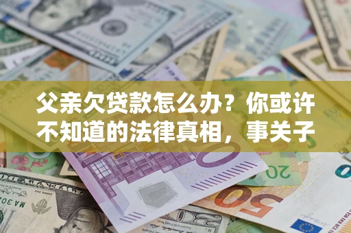 济南父亲欠贷款怎么办？你或许不知道的法律真相，事关子女未来