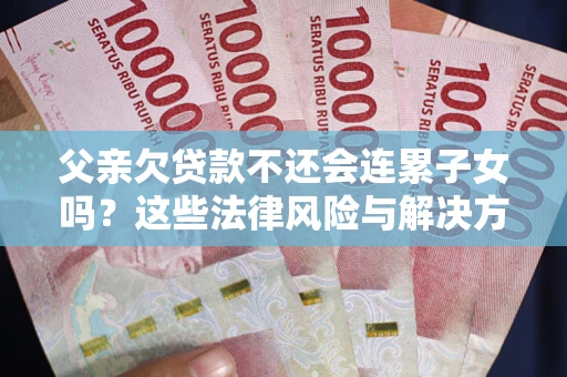 济南父亲欠贷款不还会连累子女吗？这些法律风险与解决方法要早知道！