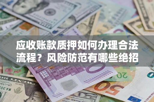 济南应收账款质押如何办理合法流程？风险防范有哪些绝招？