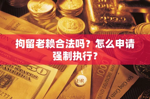 济南拘留老赖合法吗？怎么申请强制执行？