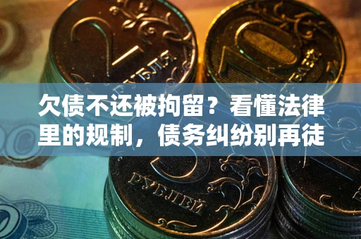 济南欠债不还被拘留？看懂法律里的规制，债务纠纷别再徒劳奔波