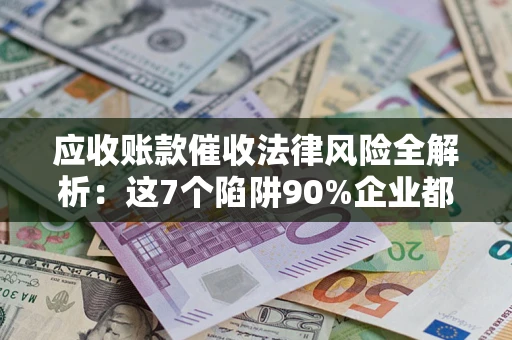 济南应收账款催收法律风险全解析：这7个陷阱90%企业都踩过（含合规应对指南）
