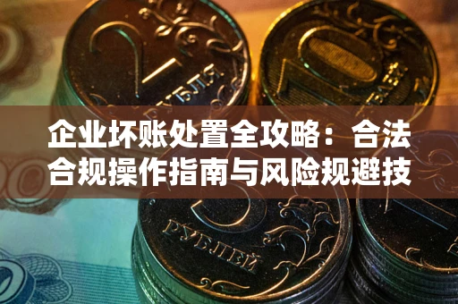 济南企业坏账处置全攻略：合法合规操作指南与风险规避技巧解析