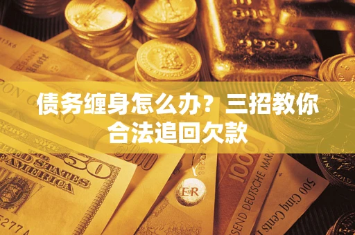 济南债务缠身怎么办？三招教你合法追回欠款