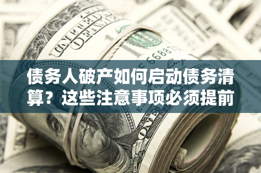 济南债务人破产如何启动债务清算？这些注意事项必须提前知道