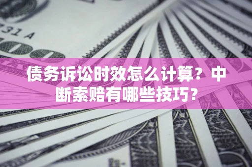 济南债务诉讼时效怎么计算？中断索赔有哪些技巧？