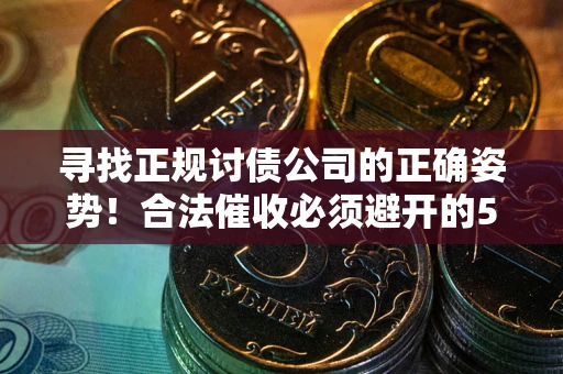 济南寻找正规讨债公司的正确姿势！合法催收必须避开的5大雷区