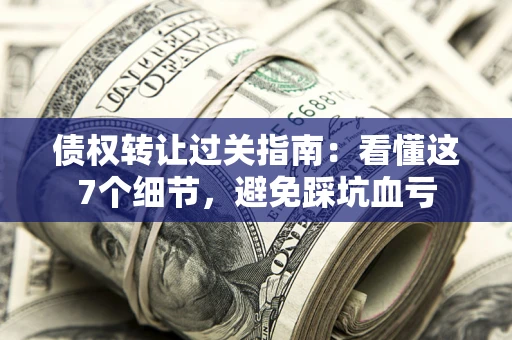 济南债权转让过关指南：看懂这7个细节，避免踩坑血亏