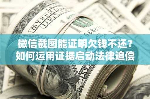 济南微信截图能证明欠钱不还？如何运用证据启动法律追偿程序？