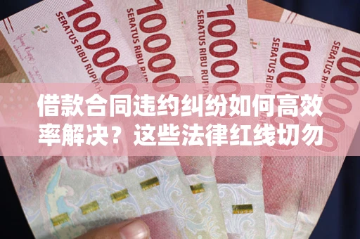 济南借款合同违约纠纷如何高效率解决？这些法律红线切勿触碰