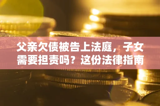 济南父亲欠债被告上法庭，子女需要担责吗？这份法律指南必须看完