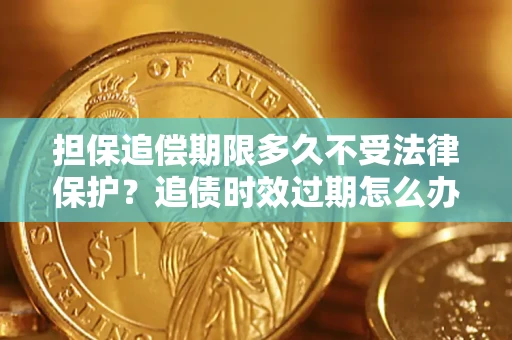 济南担保追偿期限多久不受法律保护？追债时效过期怎么办？