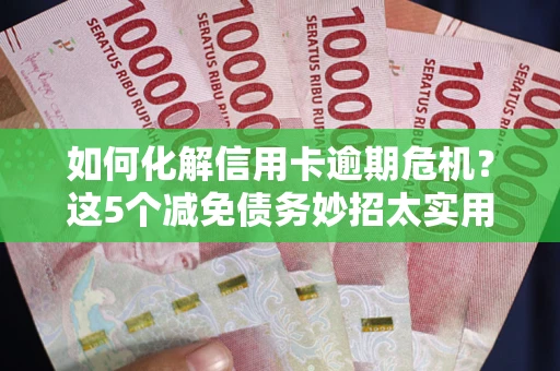 济南如何化解信用卡逾期危机？这5个减免债务妙招太实用