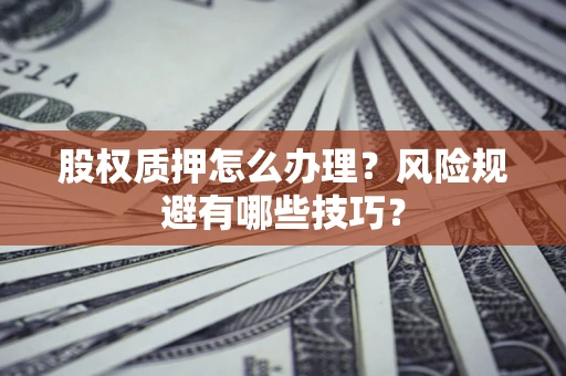 济南股权质押怎么办理？风险规避有哪些技巧？