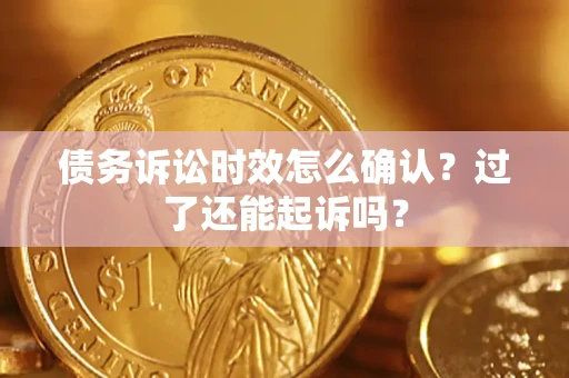 济南债务诉讼时效怎么确认？过了还能起诉吗？